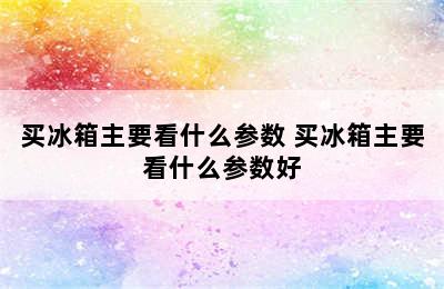 买冰箱主要看什么参数 买冰箱主要看什么参数好